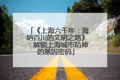 《上海六千年：海纳百川的文明之路》：解锁上海城市精神的基因密码