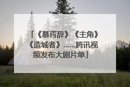 《慕胥辞》《主角》《造城者》……腾讯视频发布大剧片单