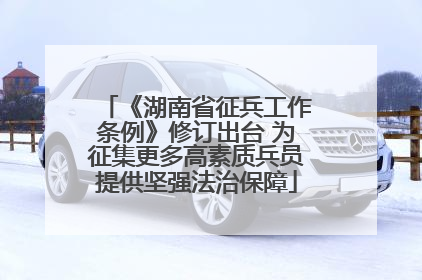 《湖南省征兵工作条例》修订出台 为征集更多高素质兵员提供坚强法治保障