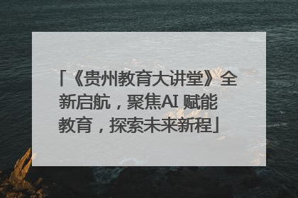 《贵州教育大讲堂》全新启航，聚焦AI 赋能教育，探索未来新程