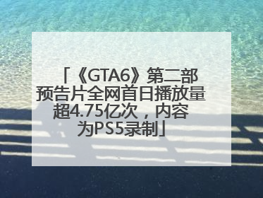 《GTA6》第二部预告片全网首日播放量超4.75亿次，内容为PS5录制