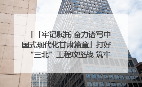 「牢记嘱托 奋力谱写中国式现代化甘肃篇章」打好“三北”工程攻坚战 筑牢国家西部生态安全屏障