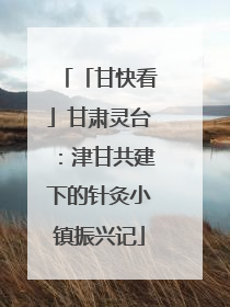 「甘快看」甘肃灵台：津甘共建下的针灸小镇振兴记