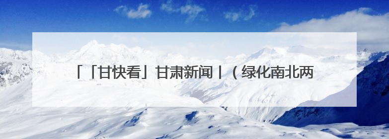 「甘快看」甘肃新闻丨（绿化南北两山 共建绿色家园）兰州新区：生态优先绿色发展 打造生态环保示范区