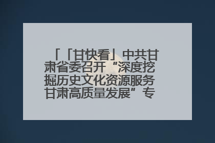 「甘快看」中共甘肃省委召开“深度挖掘历史文化资源服务甘肃高质量发展”专题协商座谈会 胡昌升主持并讲话