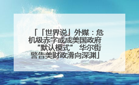 「世界说」外媒：危机级赤字或成美国政府“默认模式” 华尔街警告美财政滑向深渊