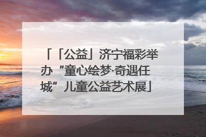 「公益」济宁福彩举办“童心绘梦·奇遇任城”儿童公益艺术展