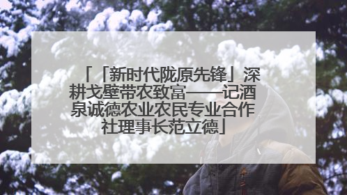 「新时代陇原先锋」深耕戈壁带农致富——记酒泉诚德农业农民专业合作社理事长范立德