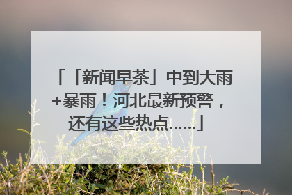 「新闻早茶」中到大雨+暴雨！河北最新预警，还有这些热点……
