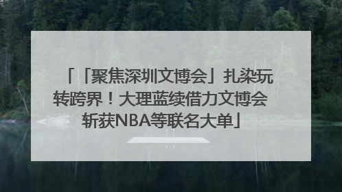「聚焦深圳文博会」扎染玩转跨界！大理蓝续借力文博会斩获NBA等联名大单