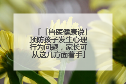 「鲁医健康说」预防孩子发生心理行为问题，家长可从这几方面着手