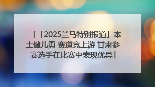 「2025兰马特别报道」本土健儿勇 赛道竞上游 甘肃参赛选手在比赛中表现优异