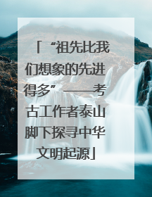 “祖先比我们想象的先进得多”——考古工作者泰山脚下探寻中华文明起源