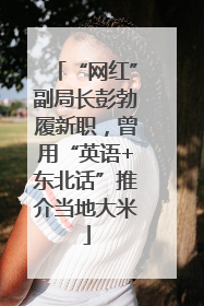 “网红”副局长彭勃履新职，曾用“英语+东北话”推介当地大米