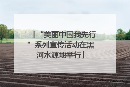 “美丽中国我先行”系列宣传活动在黑河水源地举行