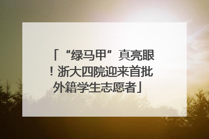 “绿马甲”真亮眼！浙大四院迎来首批外籍学生志愿者