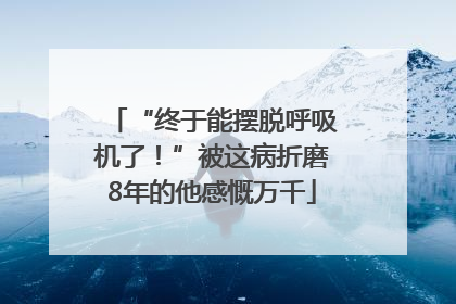 “终于能摆脱呼吸机了！”被这病折磨8年的他感慨万千