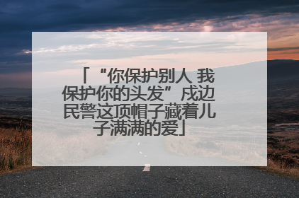 “你保护别人 我保护你的头发”戍边民警这顶帽子藏着儿子满满的爱