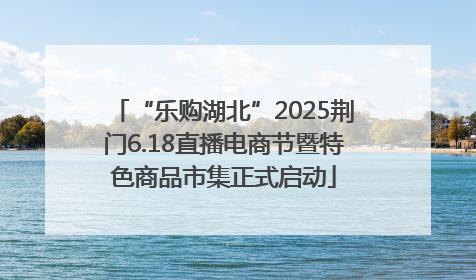 “乐购湖北”2025荆门6.18直播电商节暨特色商品市集正式启动