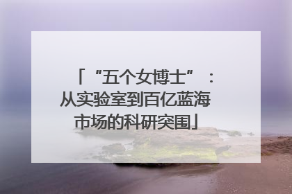 “五个女博士”：从实验室到百亿蓝海市场的科研突围