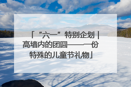 “六一”特别企划｜高墙内的团圆——一份特殊的儿童节礼物