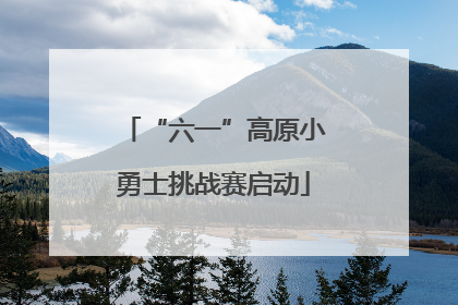 “六一”高原小勇士挑战赛启动