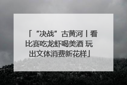 “决战”古黄河丨看比赛吃龙虾喝美酒 玩出文体消费新花样