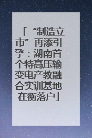 “制造立市”再添引擎：湖南首个特高压输变电产教融合实训基地在衡落户