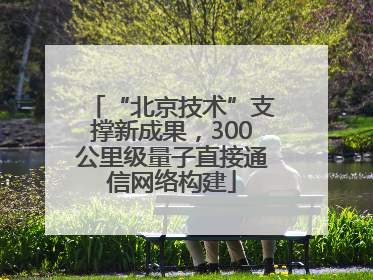 “北京技术”支撑新成果，300公里级量子直接通信网络构建