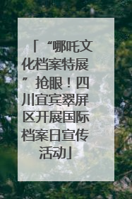 “哪吒文化档案特展”抢眼！四川宜宾翠屏区开展国际档案日宣传活动