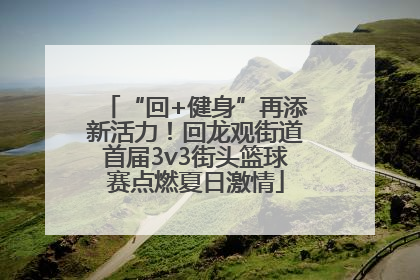 “回+健身”再添新活力！回龙观街道首届3v3街头篮球赛点燃夏日激情