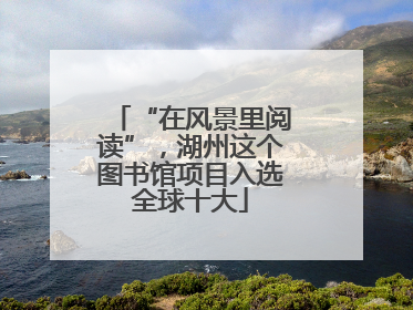 “在风景里阅读”，湖州这个图书馆项目入选全球十大