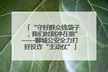 “守好群众钱袋子，我们时刻冲在前”——聊城公安全力打好反诈“主动仗”