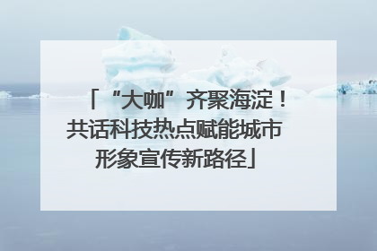 “大咖”齐聚海淀！共话科技热点赋能城市形象宣传新路径