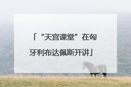 “天宫课堂”在匈牙利布达佩斯开讲