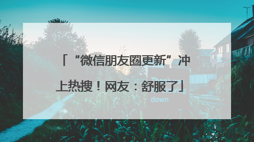 “微信朋友圈更新”冲上热搜！网友：舒服了
