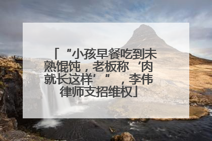 “小孩早餐吃到未熟馄饨，老板称‘肉就长这样’”，李伟律师支招维权