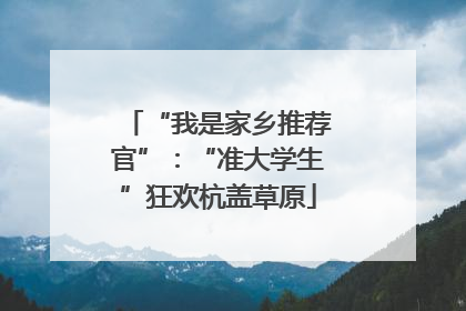 “我是家乡推荐官”：“准大学生”狂欢杭盖草原
