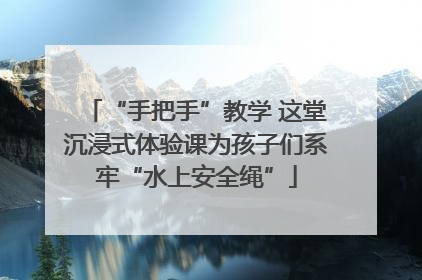 “手把手”教学 这堂沉浸式体验课为孩子们系牢“水上安全绳”