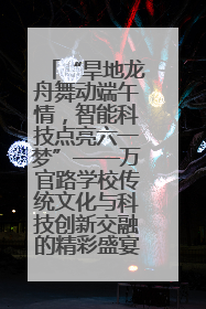 “旱地龙舟舞动端午情，智能科技点亮六一梦”——万官路学校传统文化与科技创新交融的精彩盛宴
