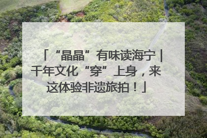 “晶晶”有味读海宁｜千年文化“穿”上身，来这体验非遗旅拍！