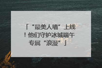 “最美人墙”上线！他们守护冰城端午专属“浪漫”
