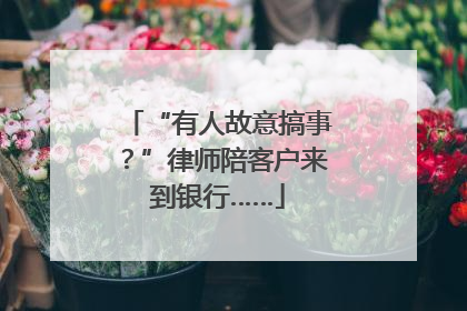 “有人故意搞事？”律师陪客户来到银行……
