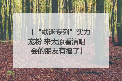 “歌迷专列”实力宠粉 来太原看演唱会的朋友有福了