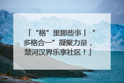 “格”里那些事丨“多格合一”凝聚力量，楚河汉界乐享社区！