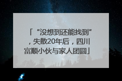 “没想到还能找到”，失散20年后，四川富顺小伙与家人团圆