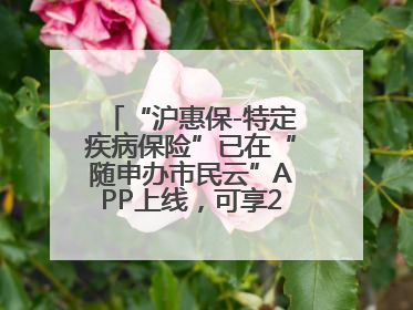 “沪惠保-特定疾病保险”已在“随申办市民云”APP上线，可享20万定额给付！