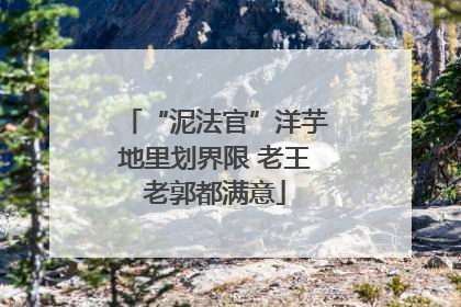 “泥法官”洋芋地里划界限 老王老郭都满意