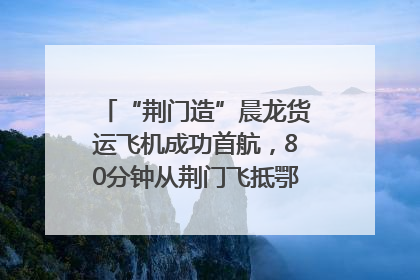 “荆门造”晨龙货运飞机成功首航，80分钟从荆门飞抵鄂州花湖机场