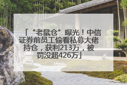 “老鼠仓”曝光！中信证券前员工偷看私募大佬持仓，获利213万，被罚没超426万
